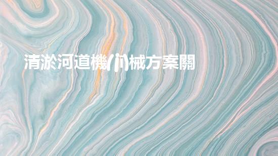 清淤河道機(jī)械方案關(guān)鍵技術(shù)揭秘：提升清淤效率的突破性方法！